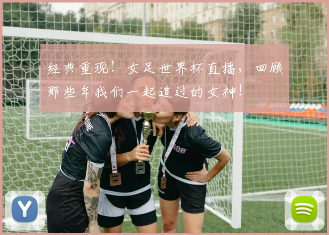 经典重现!女足世界杯直播,回顾那些年我们一起追过的女神!
