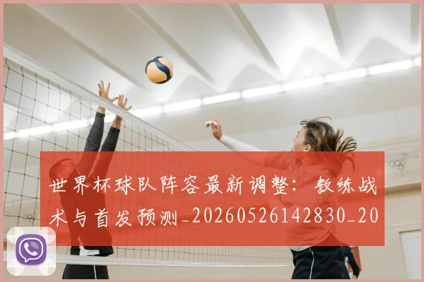 世界杯球队阵容最新调整：教练战术与首发预测_20260526142830_20260702200732