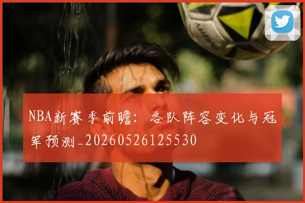 NBA新赛季前瞻：各队阵容变化与冠军预测_20260526125530