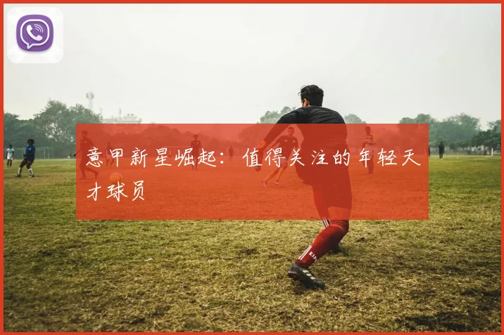 意甲新星崛起：值得关注的年轻天才球员