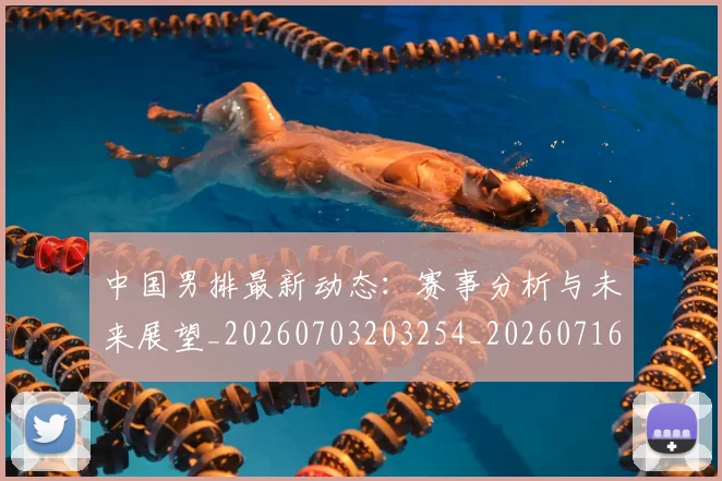 中国男排最新动态:赛事分析与未来展望_20260703203254_20260716183850