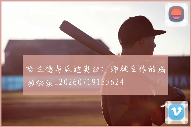 哈兰德与瓜迪奥拉:师徒合作的成功秘诀_20260719155624