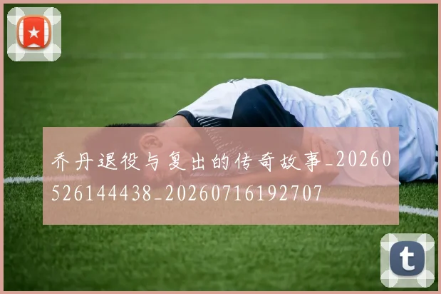 乔丹退役与复出的传奇故事_20260526144438_20260716192707