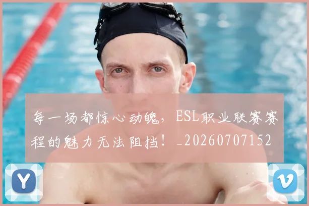 每一场都惊心动魄，ESL职业联赛赛程的魅力无法阻挡！_20260707152845_20260801170911