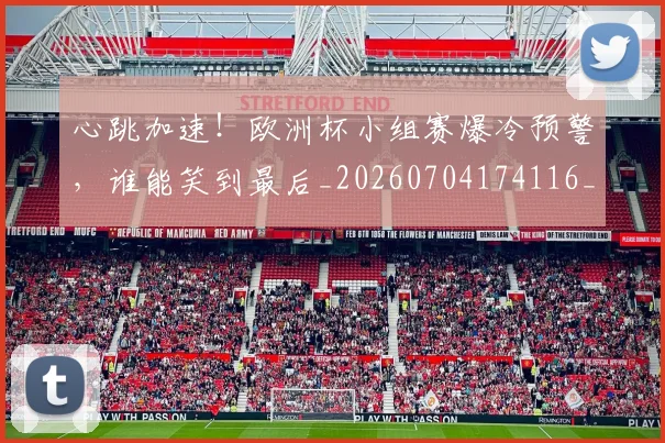 心跳加速！欧洲杯小组赛爆冷预警，谁能笑到最后_20260704174116_20260722163810