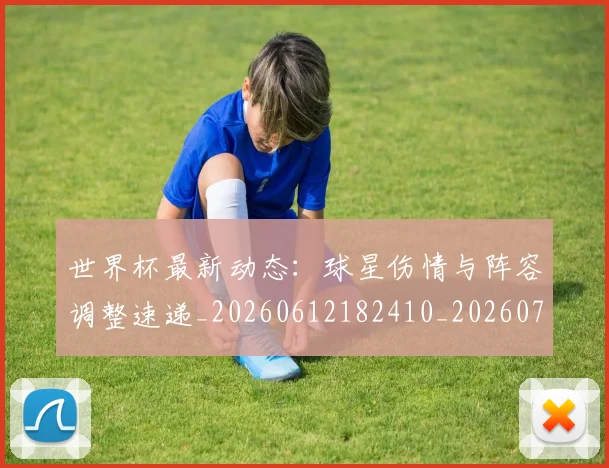 世界杯最新动态:球星伤情与阵容调整速递_20260612182410_20260702174139