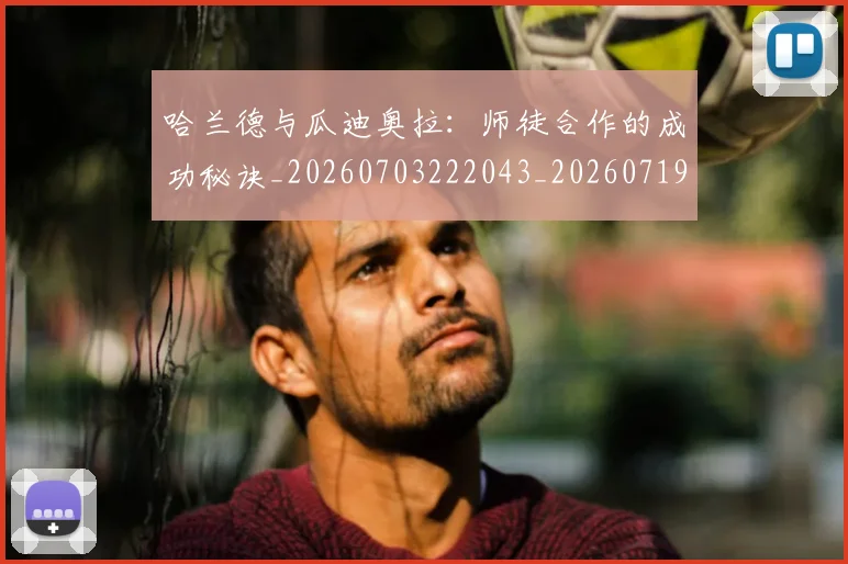 哈兰德与瓜迪奥拉：师徒合作的成功秘诀_20260703222043_20260719155627