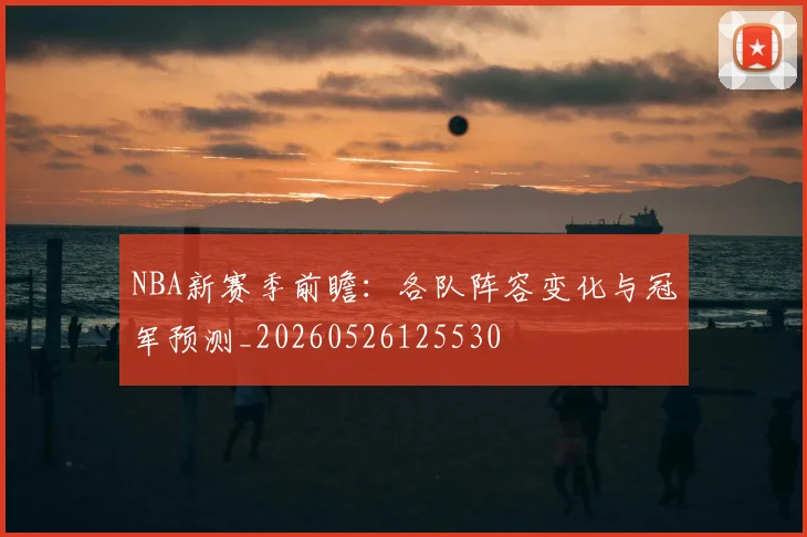 NBA新赛季前瞻：各队阵容变化与冠军预测_20260526125530