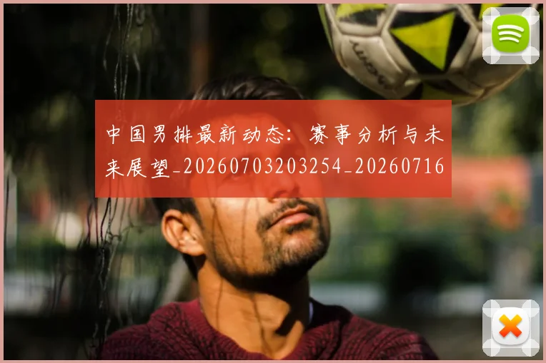 中国男排最新动态：赛事分析与未来展望_20260703203254_20260716183850