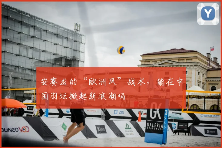 安赛龙的“欧洲风”战术,能在中国羽坛掀起新浪潮吗