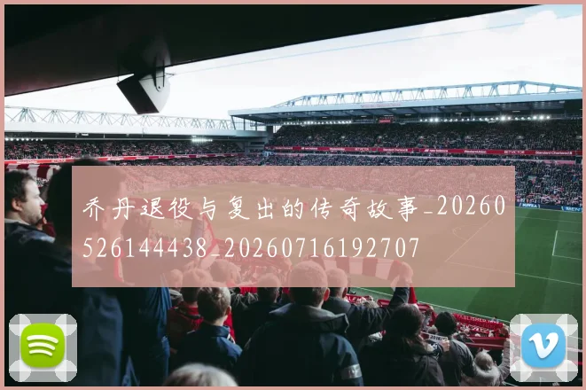 乔丹退役与复出的传奇故事_20260526144438_20260716192707