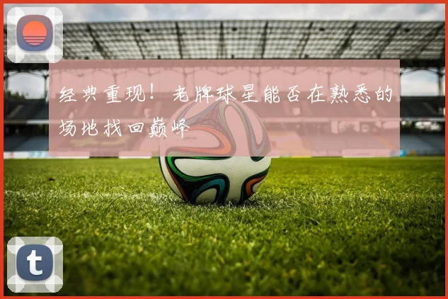 经典重现!老牌球星能否在熟悉的场地找回巅峰