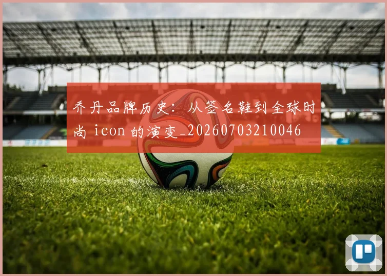 乔丹品牌历史：从签名鞋到全球时尚 icon 的演变_20260703210046