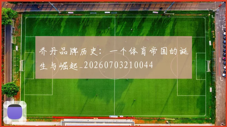 乔丹品牌历史:一个体育帝国的诞生与崛起_20260703210044