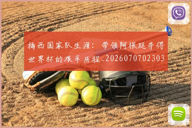梅西国家队生涯：带领阿根廷夺得世界杯的艰辛历程_20260707023037