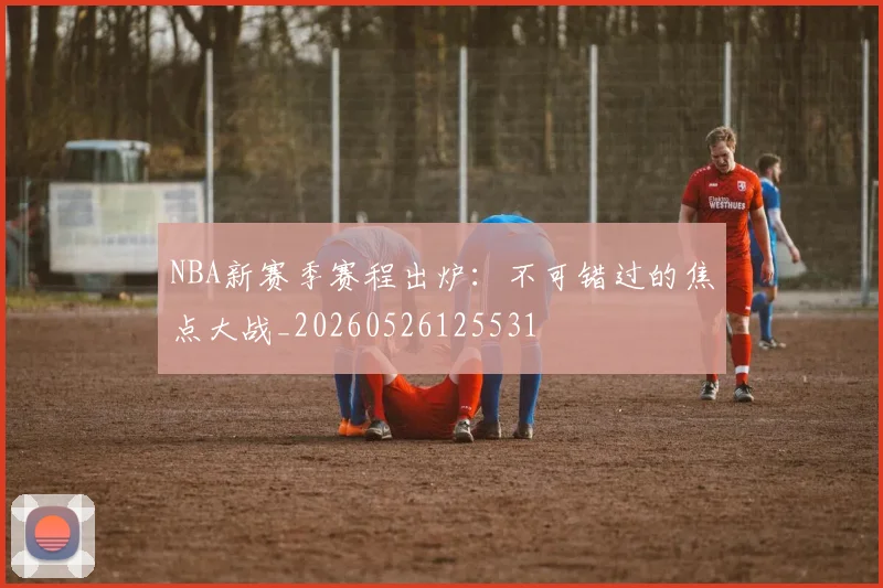 NBA新赛季赛程出炉：不可错过的焦点大战_20260526125531