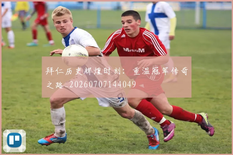 拜仁历史辉煌时刻：重温冠军传奇之路_20260707144049