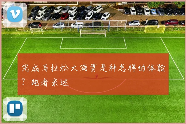 完成马拉松大满贯是种怎样的体验？跑者亲述