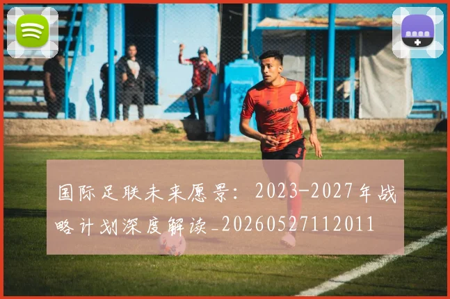 国际足联未来愿景:2023-2027年战略计划深度解读_20260527112011