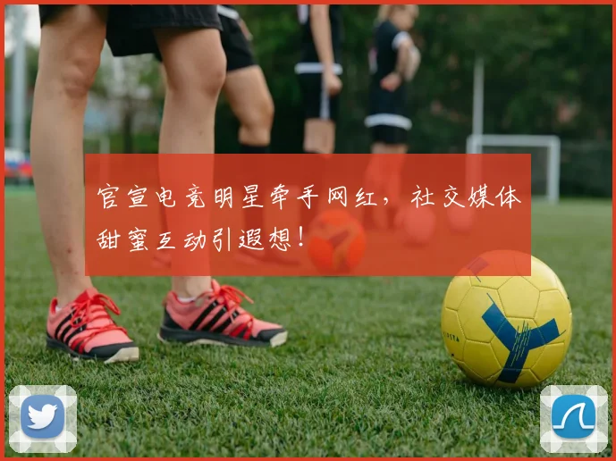 官宣电竞明星牵手网红,社交媒体甜蜜互动引遐想!
